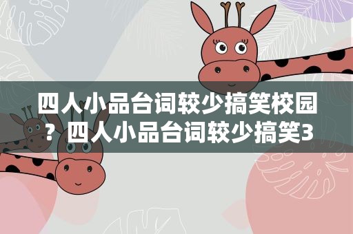 四人小品台词较少搞笑校园？四人小品台词较少搞笑3分钟