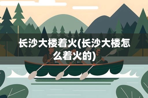 长沙大楼着火(长沙大楼怎么着火的)