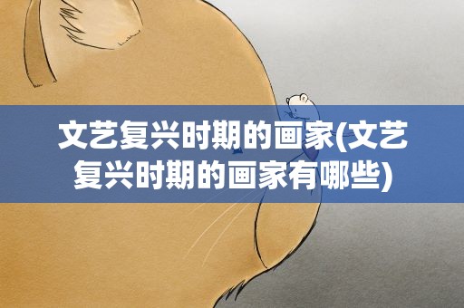 文艺复兴时期的画家(文艺复兴时期的画家有哪些)