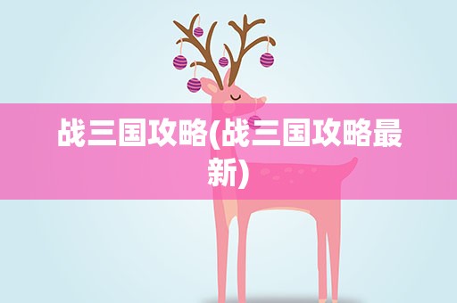 战三国攻略(战三国攻略最新)