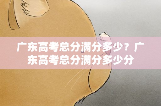 广东高考总分满分多少？广东高考总分满分多少分