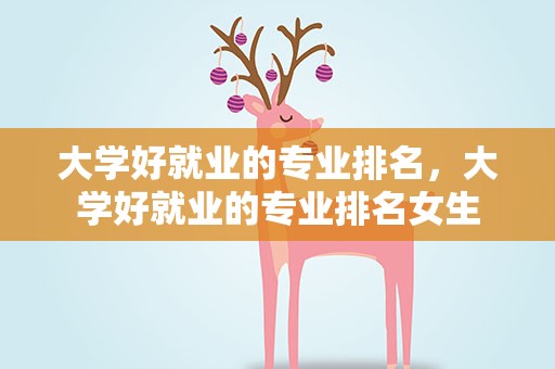 大学好就业的专业排名，大学好就业的专业排名女生