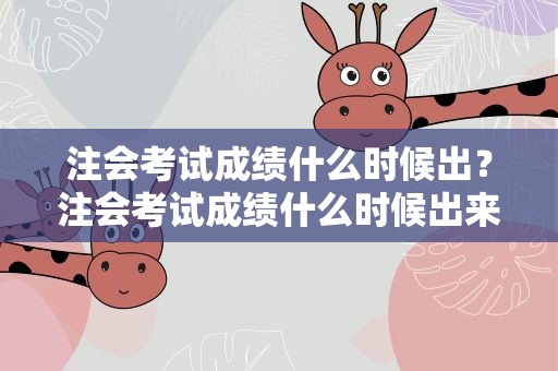 注会考试成绩什么时候出？注会考试成绩什么时候出来