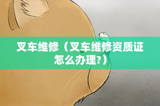 叉车维修（叉车维修资质证怎么办理?）