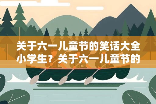 关于六一儿童节的笑话大全小学生？关于六一儿童节的笑话大全小学生版