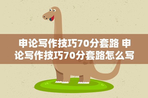 申论写作技巧70分套路 申论写作技巧70分套路怎么写