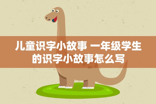儿童识字小故事 一年级学生的识字小故事怎么写