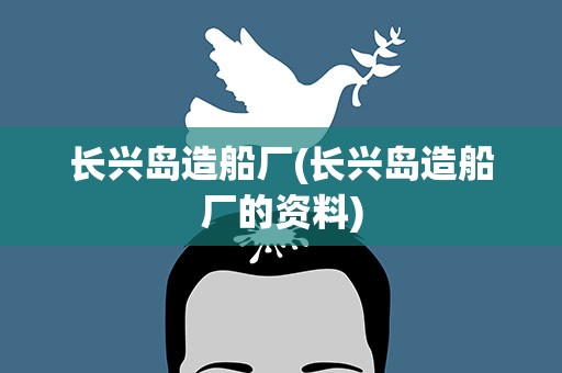 长兴岛造船厂(长兴岛造船厂的资料)