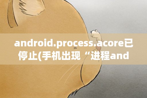 android.process.acore已停止(手机出现“进程android.process.acore已停止运行”怎么解决)