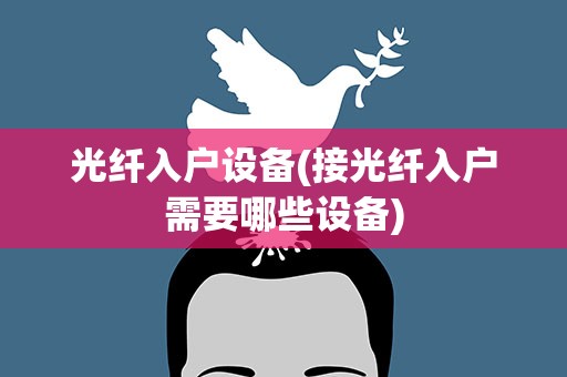 光纤入户设备(接光纤入户需要哪些设备)