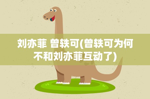 刘亦菲 曾轶可(曾轶可为何不和刘亦菲互动了)