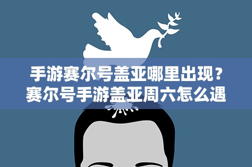 手游赛尔号盖亚哪里出现？赛尔号手游盖亚周六怎么遇到