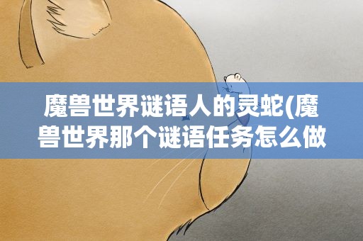 魔兽世界谜语人的灵蛇(魔兽世界那个谜语任务怎么做)