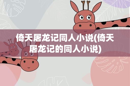 倚天屠龙记同人小说(倚天屠龙记的同人小说)