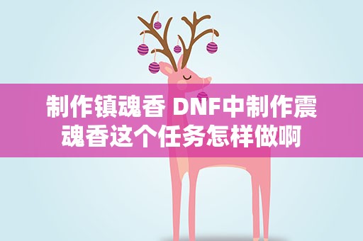 制作镇魂香 DNF中制作震魂香这个任务怎样做啊