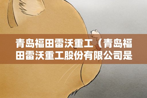 青岛福田雷沃重工（青岛福田雷沃重工股份有限公司是国企吗）