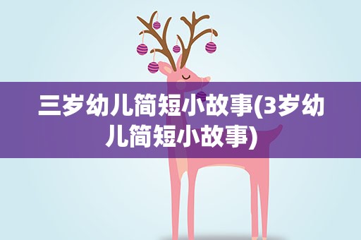 三岁幼儿简短小故事(3岁幼儿简短小故事)