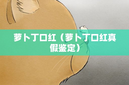 萝卜丁口红（萝卜丁口红真假鉴定）