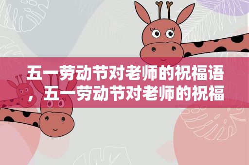 五一劳动节对老师的祝福语，五一劳动节对老师的祝福语简短