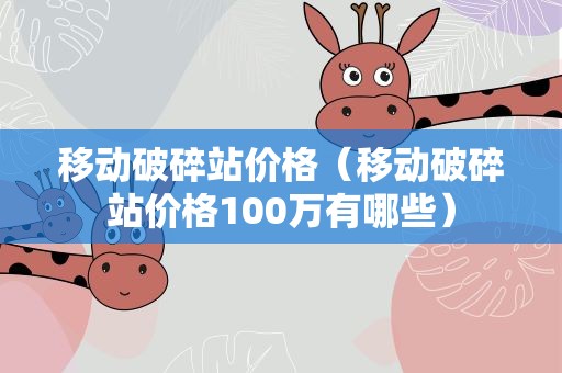 移动破碎站价格（移动破碎站价格100万有哪些）