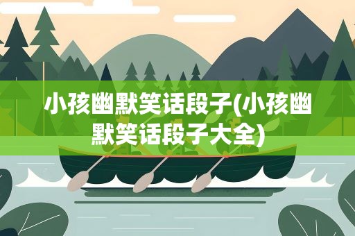 小孩幽默笑话段子(小孩幽默笑话段子大全)