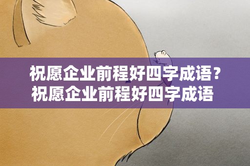 祝愿企业前程好四字成语？祝愿企业前程好四字成语 船