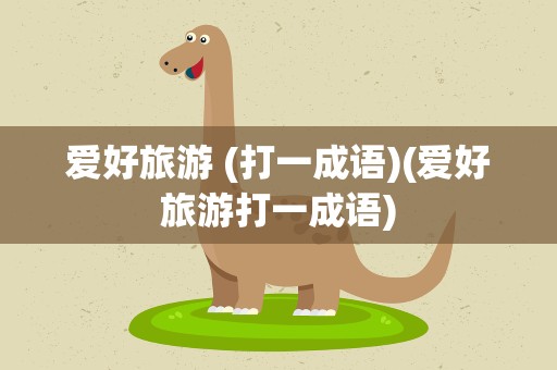 爱好旅游 (打一成语)(爱好旅游打一成语)