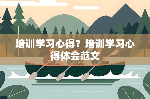 培训学习心得？培训学习心得体会范文