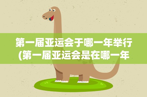 第一届亚运会于哪一年举行(第一届亚运会是在哪一年举办的)