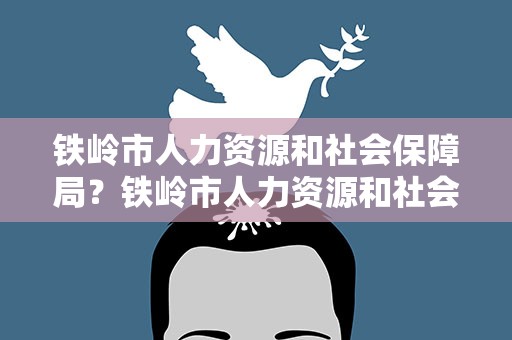 铁岭市人力资源和社会保障局？铁岭市人力资源和社会保障局地址