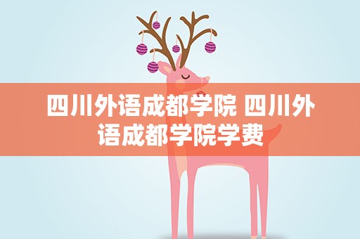 四川外语成都学院 四川外语成都学院学费