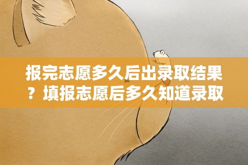 报完志愿多久后出录取结果？填报志愿后多久知道录取结果