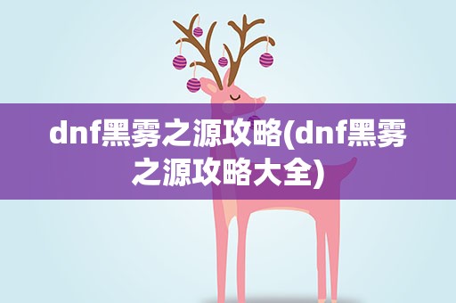 dnf黑雾之源攻略(dnf黑雾之源攻略大全)