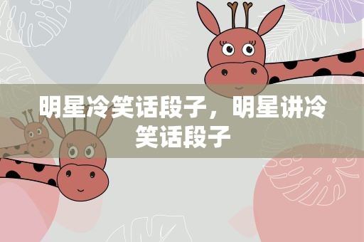 明星冷笑话段子，明星讲冷笑话段子