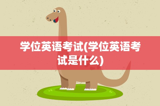 学位英语考试(学位英语考试是什么)