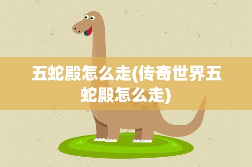 五蛇殿怎么走(传奇世界五蛇殿怎么走)
