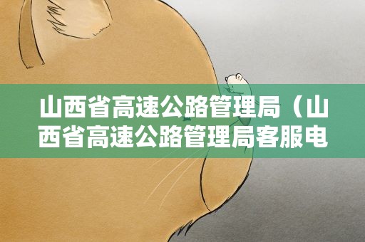 山西省高速公路管理局（山西省高速公路管理局客服电话）