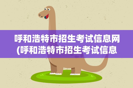 呼和浩特市招生考试信息网(呼和浩特市招生考试信息网官网)