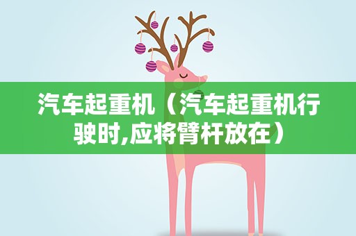 汽车起重机（汽车起重机行驶时,应将臂杆放在）