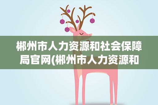 郴州市人力资源和社会保障局官网(郴州市人力资源和社会保障局官网查询)