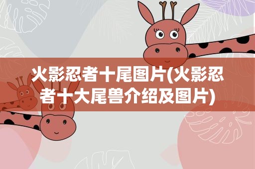 火影忍者十尾图片(火影忍者十大尾兽介绍及图片)