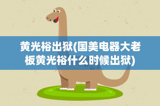 黄光裕出狱(国美电器大老板黄光裕什么时候出狱)