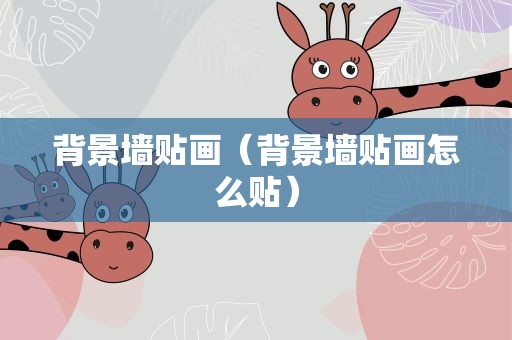 背景墙贴画（背景墙贴画怎么贴）