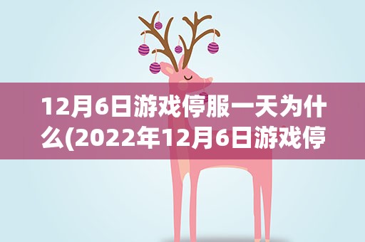 12月6日游戏停服一天为什么(2022年12月6日游戏停服一天原因)