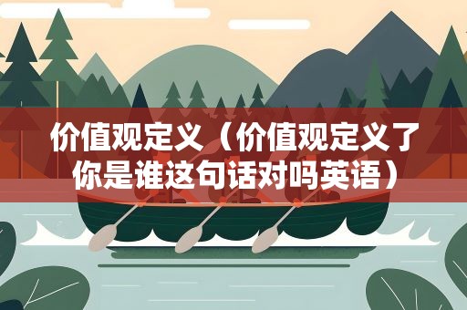 价值观定义（价值观定义了你是谁这句话对吗英语）