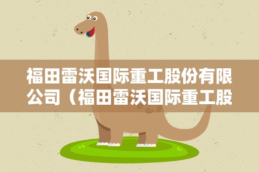 福田雷沃国际重工股份有限公司（福田雷沃国际重工股份有限公司诸城车辆厂）