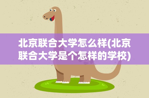 北京联合大学怎么样(北京联合大学是个怎样的学校)