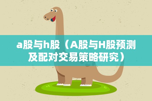 a股与h股（A股与H股预测及配对交易策略研究）