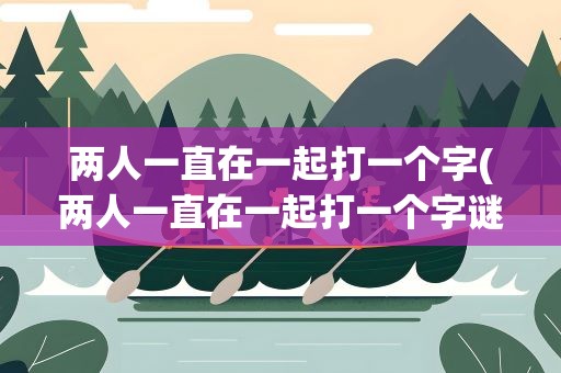 两人一直在一起打一个字(两人一直在一起打一个字谜)