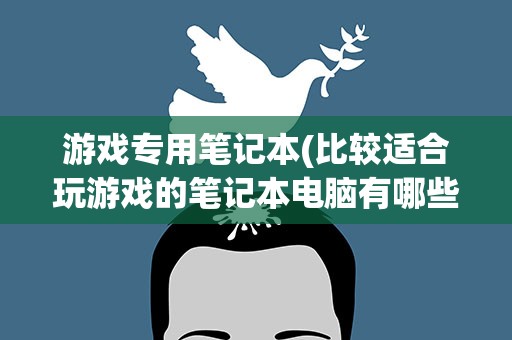 游戏专用笔记本(比较适合玩游戏的笔记本电脑有哪些)